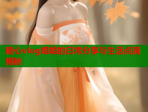 糖心vlog姐姐的日常分享与生活点滴揭秘