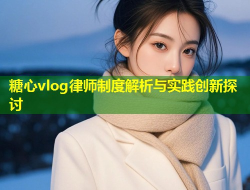 糖心vlog律师制度解析与实践创新探讨