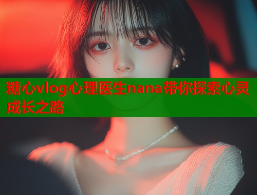 糖心vlog心理医生nana带你探索心灵成长之路