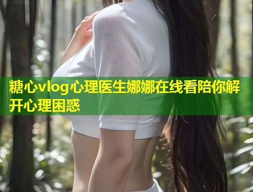 糖心vlog心理医生娜娜在线看陪你解开心理困惑