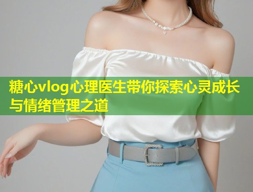 糖心vlog心理医生带你探索心灵成长与情绪管理之道