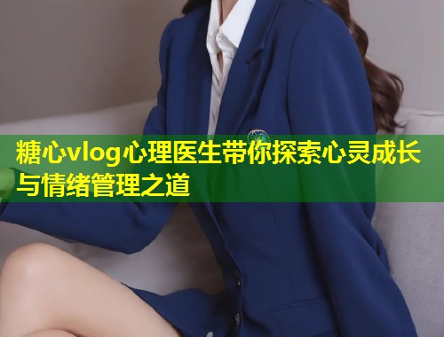 糖心vlog心理医生带你探索心灵成长与情绪管理之道