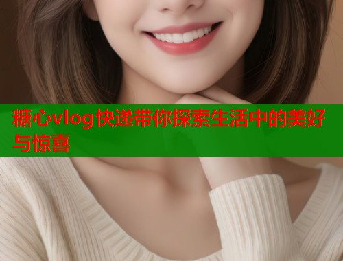 糖心vlog快递带你探索生活中的美好与惊喜