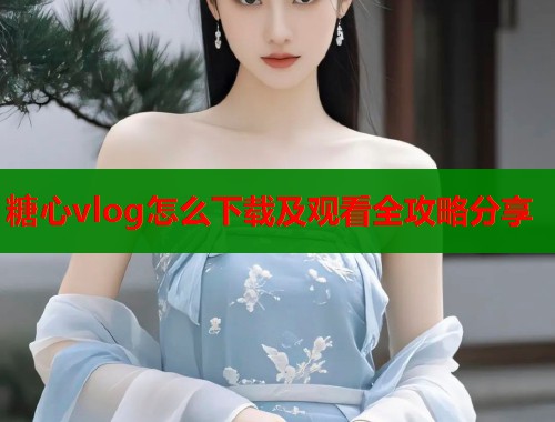 糖心vlog怎么下载及观看全攻略分享