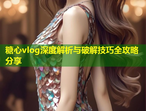 糖心vlog深度解析与破解技巧全攻略分享