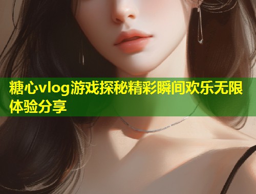 糖心vlog游戏探秘精彩瞬间欢乐无限体验分享