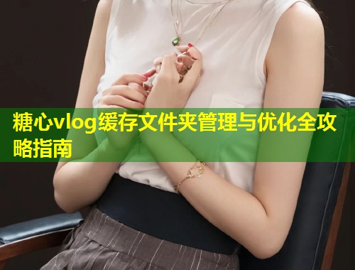糖心vlog缓存文件夹管理与优化全攻略指南