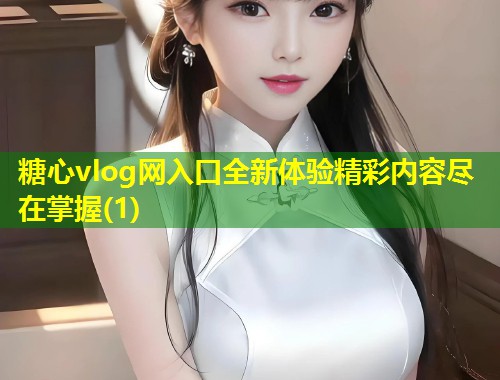 糖心vlog网入口全新体验精彩内容尽在掌握(1)