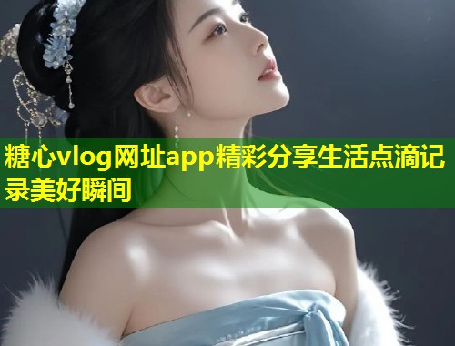 糖心vlog网址app精彩分享生活点滴记录美好瞬间