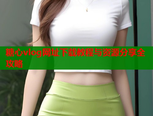 糖心vlog网址下载教程与资源分享全攻略