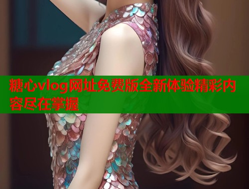 糖心vlog网址免费版全新体验精彩内容尽在掌握