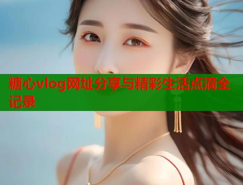 糖心vlog网址分享与精彩生活点滴全记录