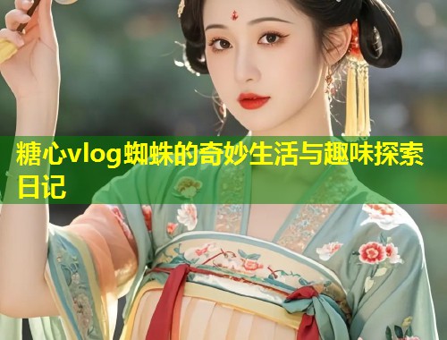 糖心vlog蜘蛛的奇妙生活与趣味探索日记