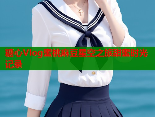 糖心Vlog蜜桃麻豆星空之旅甜蜜时光记录