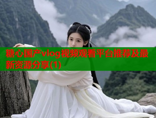 糖心国产vlog视频观看平台推荐及最新资源分享(1)