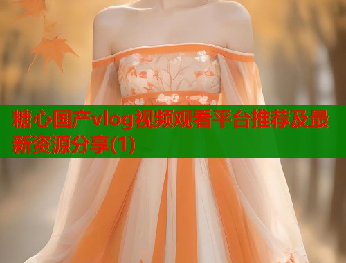 糖心国产vlog视频观看平台推荐及最新资源分享(1)