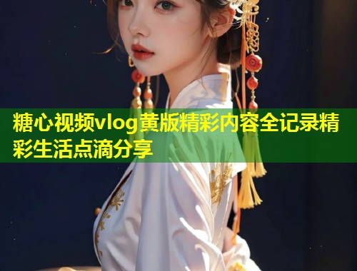 糖心视频vlog黄版精彩内容全记录精彩生活点滴分享