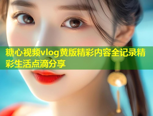 糖心视频vlog黄版精彩内容全记录精彩生活点滴分享
