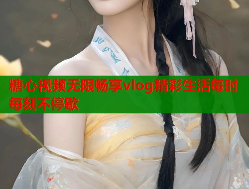 糖心视频无限畅享vlog精彩生活每时每刻不停歇