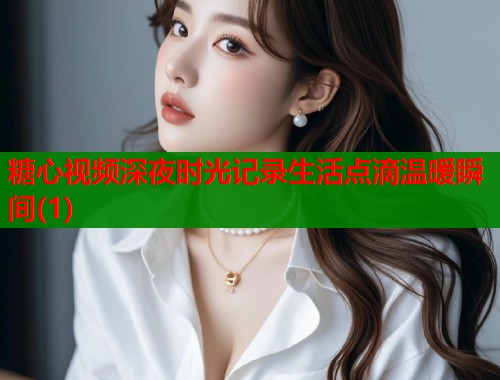 糖心视频深夜时光记录生活点滴温暖瞬间(1)