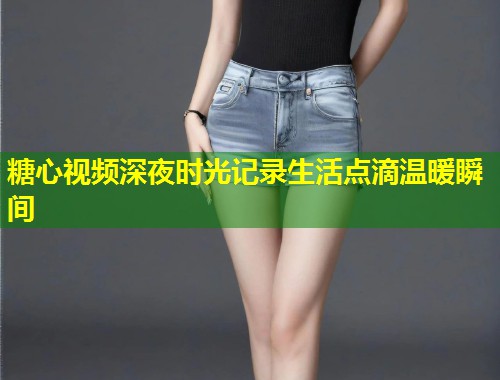 糖心视频深夜时光记录生活点滴温暖瞬间