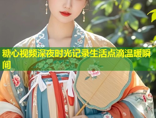 糖心视频深夜时光记录生活点滴温暖瞬间