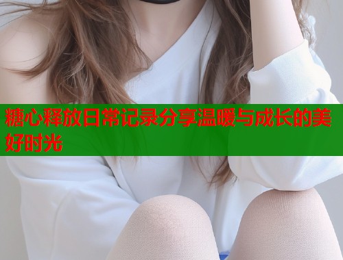 糖心释放日常记录分享温暖与成长的美好时光