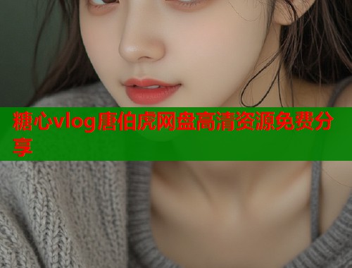 糖心vlog唐伯虎网盘高清资源免费分享