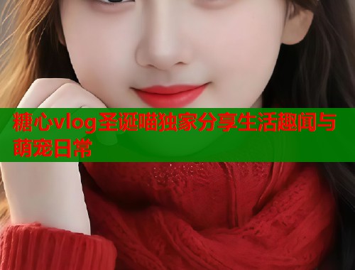 糖心vlog圣诞喵独家分享生活趣闻与萌宠日常