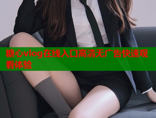 糖心vlog在线入口高清无广告快速观看体验