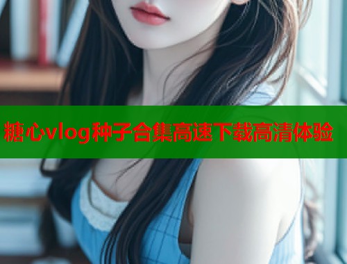 糖心vlog种子合集高速下载高清体验