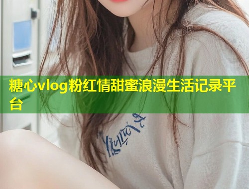 糖心vlog粉红情甜蜜浪漫生活记录平台