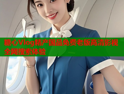 糖心Vlog精产国品免费老版高清影视全网搜索体验