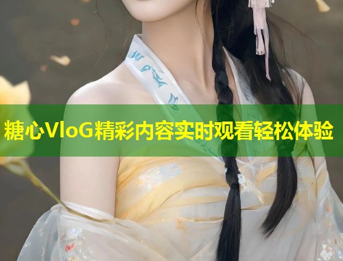 糖心VloG精彩内容实时观看轻松体验