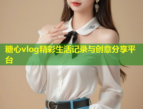 糖心vlog精彩生活记录与创意分享平台