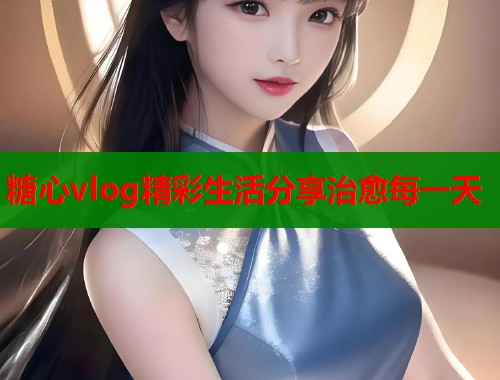糖心vlog精彩生活分享治愈每一天