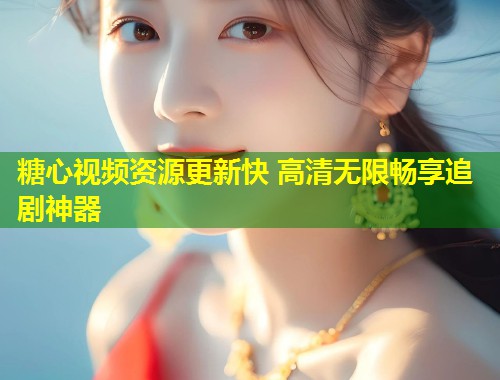 糖心视频资源更新快 高清无限畅享追剧神器