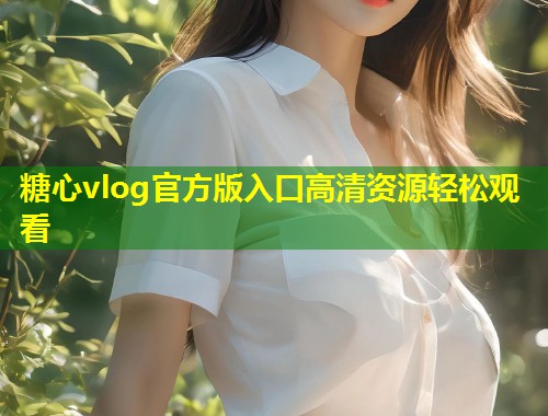 糖心vlog官方版入口高清资源轻松观看