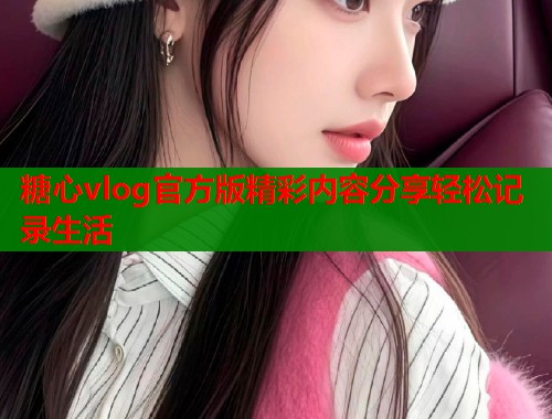 糖心vlog官方版精彩内容分享轻松记录生活
