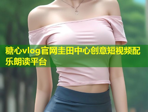 糖心vlog官网圭田中心创意短视频配乐朗读平台