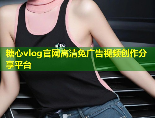 糖心vlog官网高清免广告视频创作分享平台