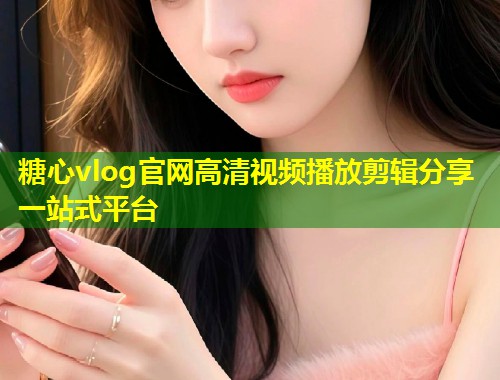 糖心vlog官网高清视频播放剪辑分享一站式平台