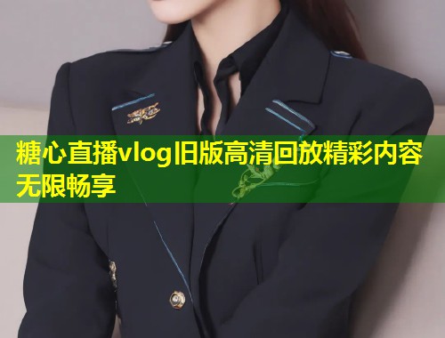 糖心直播vlog旧版高清回放精彩内容无限畅享