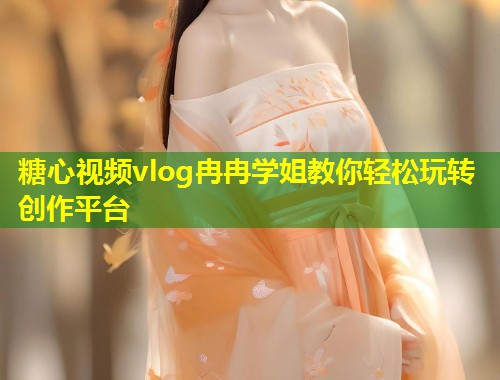 糖心视频vlog冉冉学姐教你轻松玩转创作平台