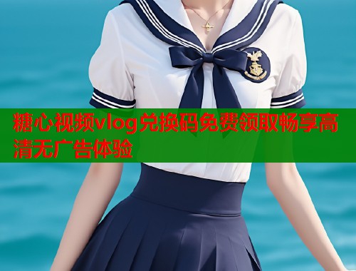 糖心视频vlog兑换码免费领取畅享高清无广告体验