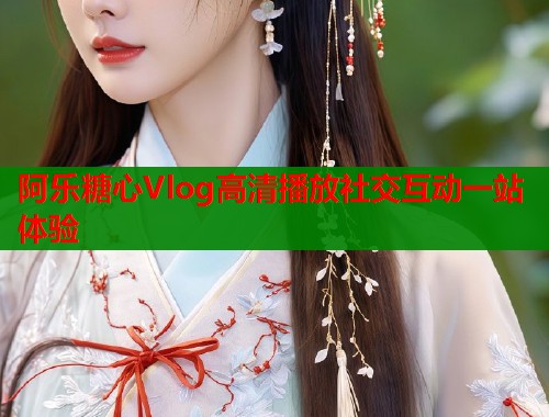 阿乐糖心Vlog高清播放社交互动一站体验