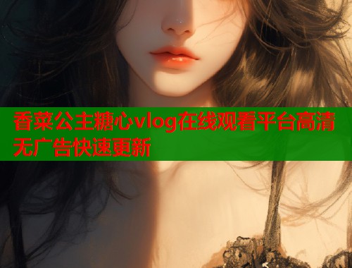 香菜公主糖心vlog在线观看平台高清无广告快速更新